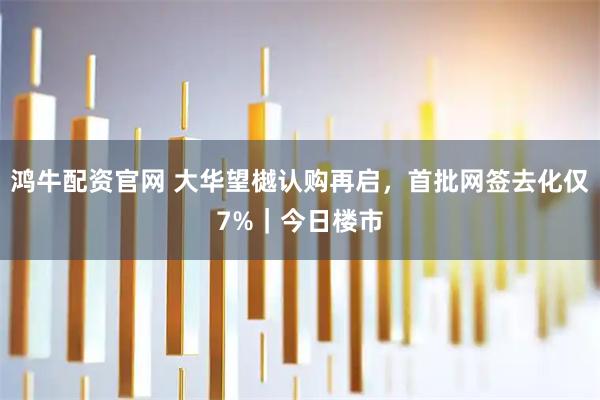 鸿牛配资官网 大华望樾认购再启，首批网签去化仅7%｜今日楼市