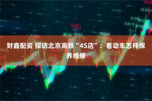 财鑫配资 探访北京高铁“4S店”：看动车怎样保养维修
