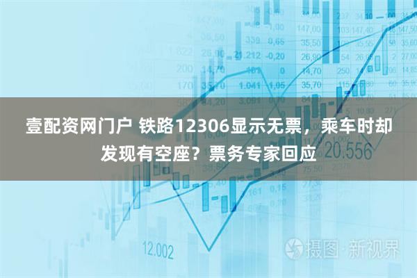 壹配资网门户 铁路12306显示无票，乘车时却发现有空座？票务专家回应