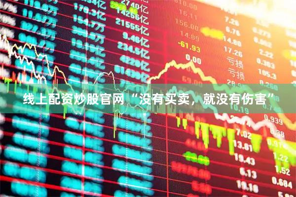 线上配资炒股官网 “没有买卖，就没有伤害”