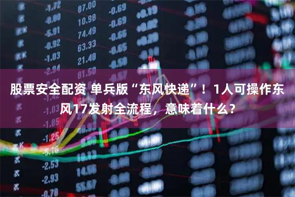 股票安全配资 单兵版“东风快递”！1人可操作东风17发射全流程，意味着什么？