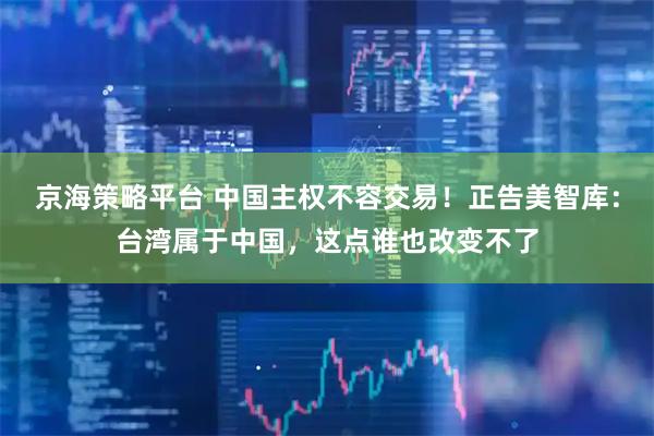 京海策略平台 中国主权不容交易!正告美智库:台湾属于中国,这点谁也改变不了